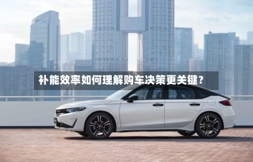 补能效率如何理解购车决策更关键？-第2张图片