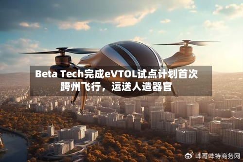Beta Tech完成eVTOL试点计划首次跨州飞行，运送人造器官-第2张图片