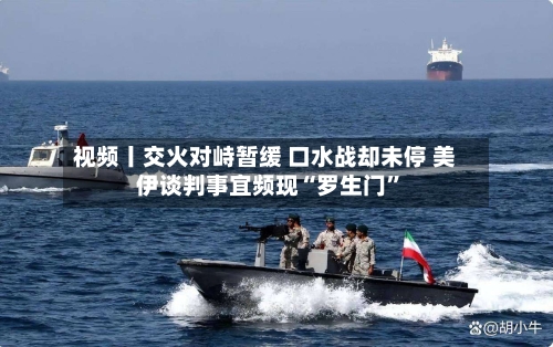 视频丨交火对峙暂缓 口水战却未停 美伊谈判事宜频现“罗生门”-第2张图片