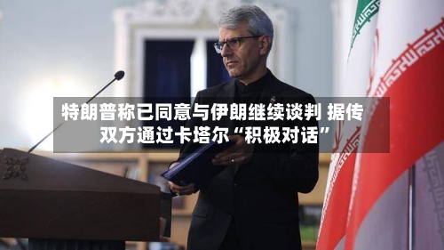 特朗普称已同意与伊朗继续谈判 据传双方通过卡塔尔“积极对话	”-第2张图片