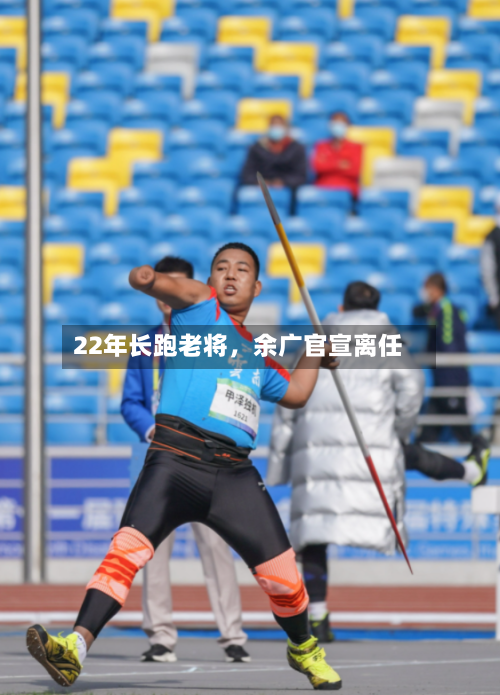 22年长跑老将	，余广官宣离任-第2张图片