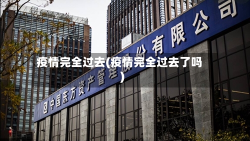 疫情完全过去(疫情完全过去了吗)-第2张图片