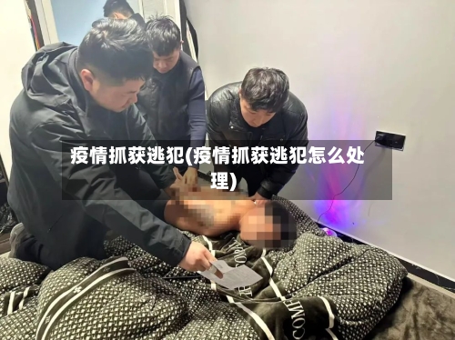 疫情抓获逃犯(疫情抓获逃犯怎么处理)