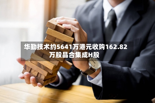 华勤技术约5641万港元收购162.82万股晶合集成H股
