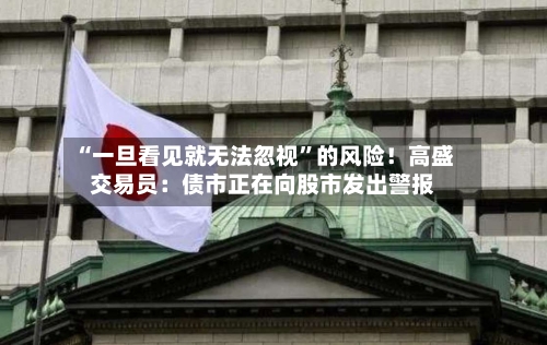 “一旦看见就无法忽视	”的风险！高盛交易员：债市正在向股市发出警报-第3张图片
