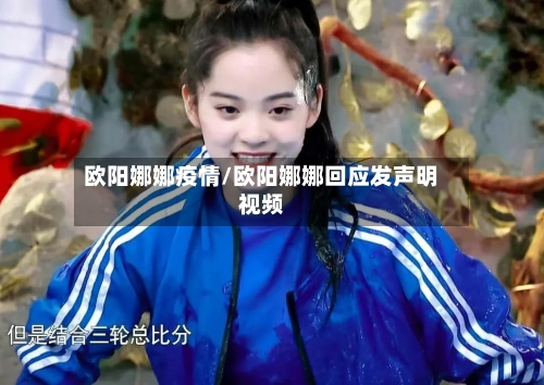 欧阳娜娜疫情/欧阳娜娜回应发声明视频