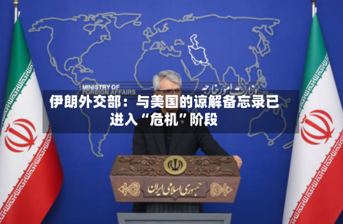 伊朗外交部：与美国的谅解备忘录已进入“危机”阶段