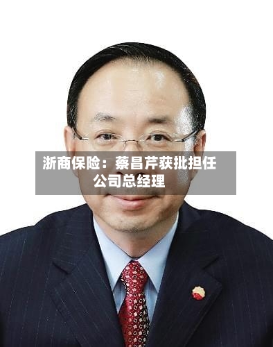 浙商保险:蔡昌芹获批担任公司总经理-第2张图片