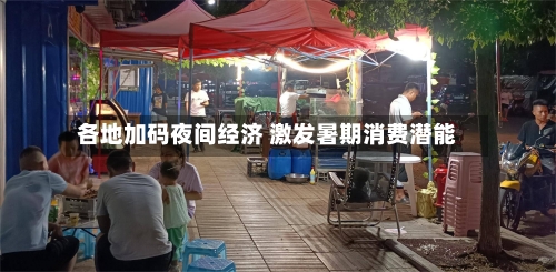 各地加码夜间经济 激发暑期消费潜能-第3张图片
