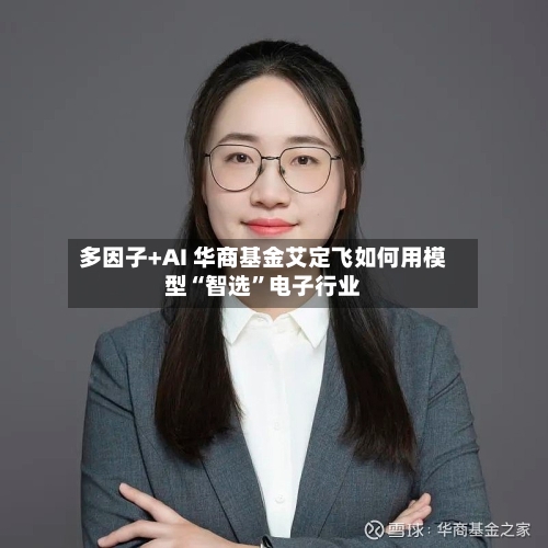 多因子+AI 华商基金艾定飞如何用模型“智选	”电子行业-第2张图片