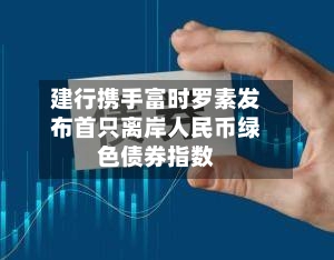 建行携手富时罗素发布首只离岸人民币绿色债券指数