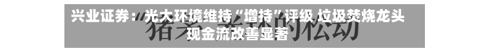 兴业证券：光大环境维持“增持”评级 垃圾焚烧龙头现金流改善显著-第2张图片