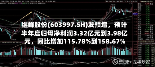 继峰股份(603997.SH)发预增，预计半年度归母净利润3.32亿元到3.98亿元，同比增加115.78%到158.67%-第1张图片