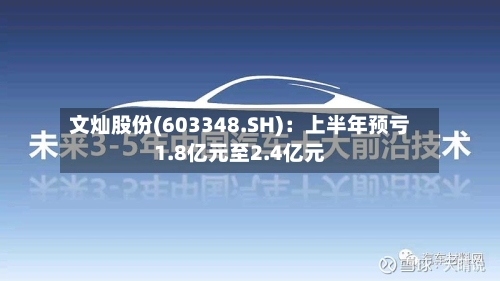 文灿股份(603348.SH):上半年预亏1.8亿元至2.4亿元-第2张图片