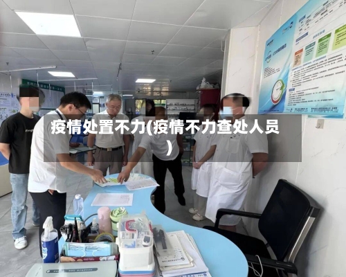 疫情处置不力(疫情不力查处人员)-第2张图片