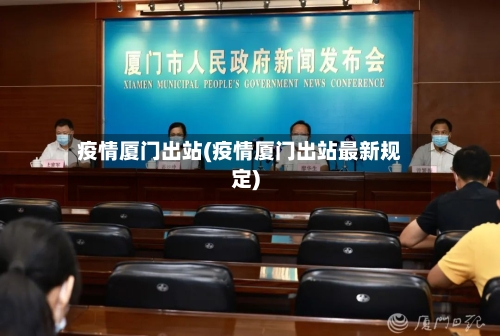 疫情厦门出站(疫情厦门出站最新规定)