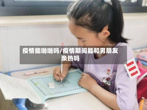 疫情能啪啪吗/疫情期间能和男朋友亲热吗