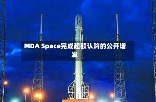 MDA Space完成超额认购的公开增发-第2张图片