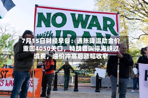 7月15日财经早餐：通胀降温助金价重回4050关口，特朗普叫停海峡过境费，油价冲高后涨幅收窄-第2张图片