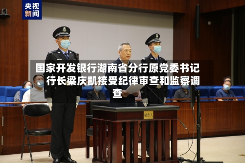 国家开发银行湖南省分行原党委书记、行长梁庆凯接受纪律审查和监察调查-第2张图片