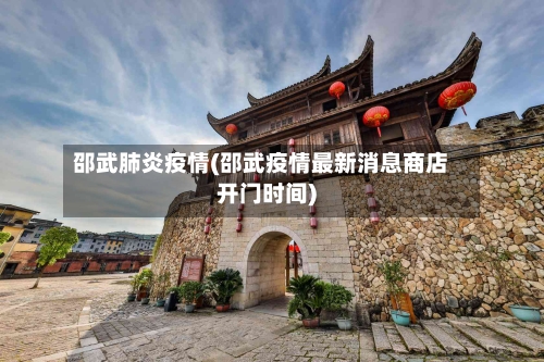 邵武肺炎疫情(邵武疫情最新消息商店开门时间)