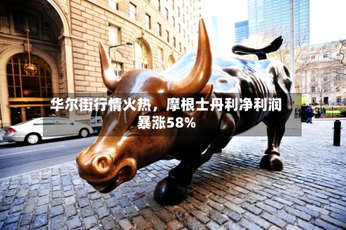 华尔街行情火热，摩根士丹利净利润暴涨58%-第2张图片