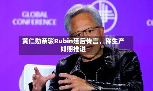 黄仁勋亲驳Rubin延后传言，称生产如期推进-第2张图片