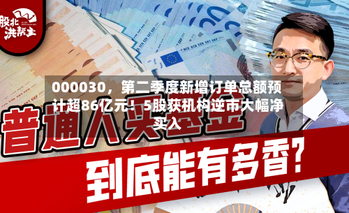 000030，第二季度新增订单总额预计超86亿元！5股获机构逆市大幅净买入-第2张图片