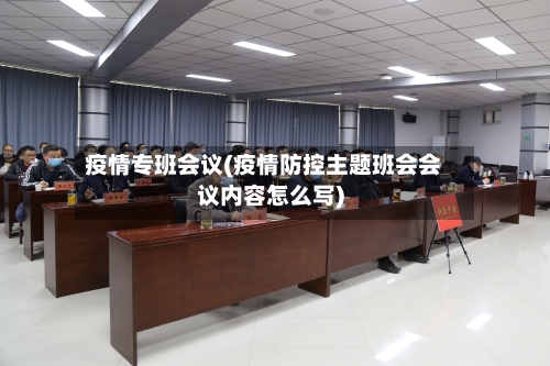 疫情专班会议(疫情防控主题班会会议内容怎么写)