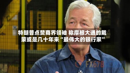 特朗普点赞商界领袖 称摩根大通的戴蒙或是几十年来“最伟大的银行家	”-第2张图片