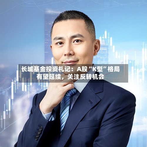 长城基金投资札记：A股“K型	”格局有望延续	，关注反转机会-第2张图片