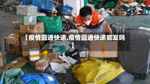 【疫情圆通快递,疫情圆通快递能发吗】-第2张图片