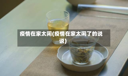 疫情在家太闲(疫情在家太闲了的说说)